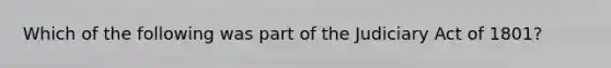 Which of the following was part of the Judiciary Act of 1801?