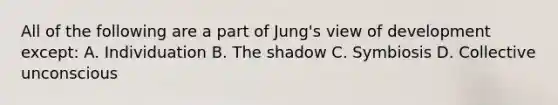 All of the following are a part of Jung's view of development except: A. Individuation B. The shadow C. Symbiosis D. Collective unconscious