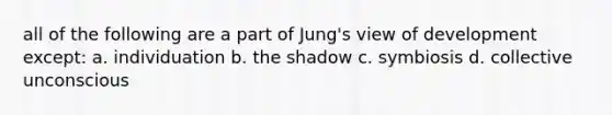 all of the following are a part of Jung's view of development except: a. individuation b. the shadow c. symbiosis d. collective unconscious