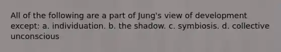 All of the following are a part of Jung's view of development except: a. individuation. b. the shadow. c. symbiosis. d. collective unconscious