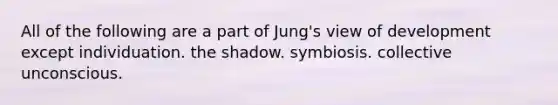 All of the following are a part of Jung's view of development except individuation. the shadow. symbiosis. collective unconscious.