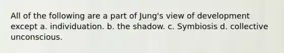 All of the following are a part of Jung's view of development except a. individuation. b. the shadow. c. Symbiosis d. collective unconscious.