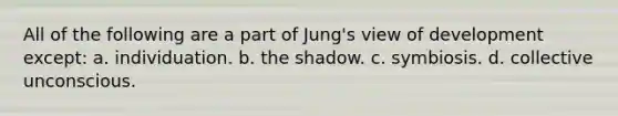 All of the following are a part of Jung's view of development except: a. individuation. b. the shadow. c. symbiosis. d. collective unconscious.