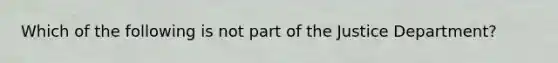 Which of the following is not part of the Justice Department?