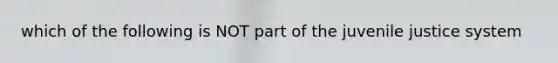 which of the following is NOT part of the juvenile justice system