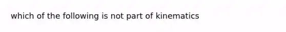 which of the following is not part of kinematics