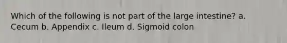 Which of the following is not part of the <a href='https://www.questionai.com/knowledge/kGQjby07OK-large-intestine' class='anchor-knowledge'>large intestine</a>? a. Cecum b. Appendix c. Ileum d. Sigmoid colon
