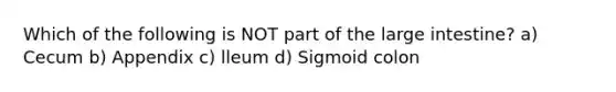 Which of the following is NOT part of the large intestine? a) Cecum b) Appendix c) lleum d) Sigmoid colon
