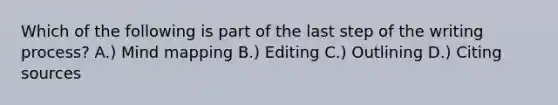 Which of the following is part of the last step of the writing process? A.) Mind mapping B.) Editing C.) Outlining D.) Citing sources