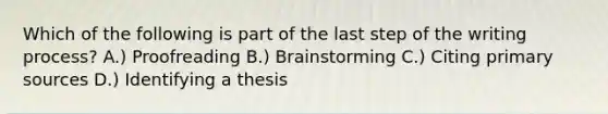 Which of the following is part of the last step of the writing process? A.) Proofreading B.) Brainstorming C.) Citing primary sources D.) Identifying a thesis