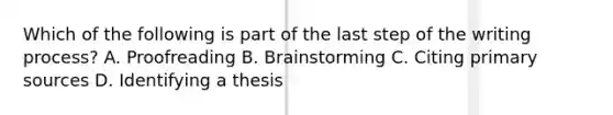 Which of the following is part of the last step of the writing process? A. Proofreading B. Brainstorming C. Citing primary sources D. Identifying a thesis