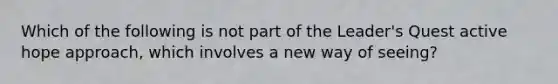 Which of the following is not part of the Leader's Quest active hope approach, which involves a new way of seeing?