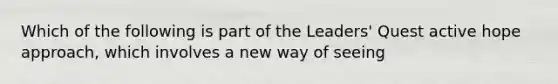 Which of the following is part of the Leaders' Quest active hope approach, which involves a new way of seeing