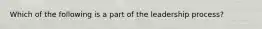 Which of the following is a part of the leadership process?