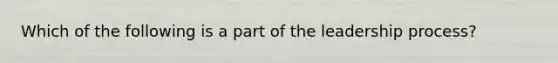 Which of the following is a part of the leadership process?