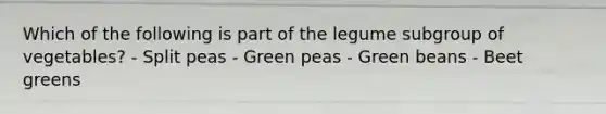 Which of the following is part of the legume subgroup of vegetables? - Split peas - Green peas - Green beans - Beet greens