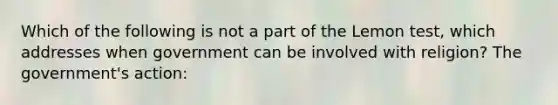 Which of the following is not a part of the Lemon test, which addresses when government can be involved with religion? The government's action: