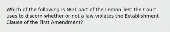 Which of the following is NOT part of the Lemon Test the Court uses to discern whether or not a law violates the Establishment Clause of the First Amendment?