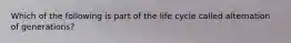 Which of the following is part of the life cycle called alternation of generations?