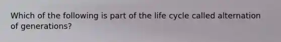 Which of the following is part of the life cycle called alternation of generations?