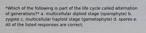 *Which of the following is part of the life cycle called alternation of generations?* a. multicellular diploid stage (sporophyte) b. zygote c. multicellular haploid stage (gametophyte) d. spores e. All of the listed responses are correct.