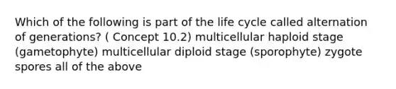 Which of the following is part of the life cycle called alternation of generations? ( Concept 10.2) multicellular haploid stage (gametophyte) multicellular diploid stage (sporophyte) zygote spores all of the above