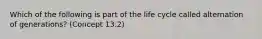 Which of the following is part of the life cycle called alternation of generations? (Concept 13.2)