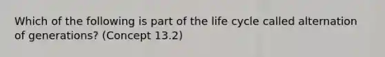 Which of the following is part of the life cycle called alternation of generations? (Concept 13.2)