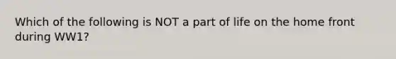 Which of the following is NOT a part of life on the home front during WW1?