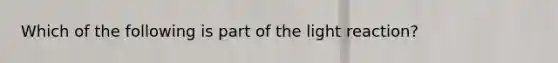 Which of the following is part of the light reaction?