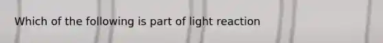 Which of the following is part of light reaction