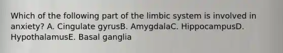 Which of the following part of the limbic system is involved in anxiety? A. Cingulate gyrusB. AmygdalaC. HippocampusD. HypothalamusE. Basal ganglia