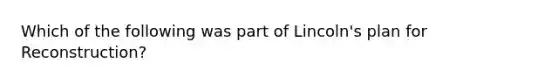 Which of the following was part of Lincoln's plan for Reconstruction?