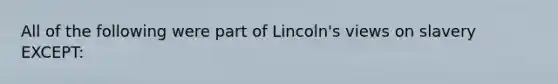 All of the following were part of Lincoln's views on slavery EXCEPT: