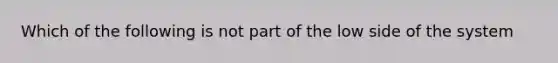 Which of the following is not part of the low side of the system