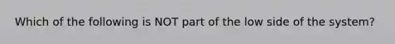 Which of the following is NOT part of the low side of the system?