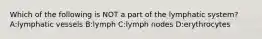 Which of the following is NOT a part of the lymphatic system? A:lymphatic vessels B:lymph C:lymph nodes D:erythrocytes
