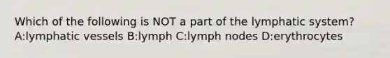 Which of the following is NOT a part of the lymphatic system? A:<a href='https://www.questionai.com/knowledge/ki6sUebkzn-lymphatic-vessels' class='anchor-knowledge'>lymphatic vessels</a> B:lymph C:lymph nodes D:erythrocytes