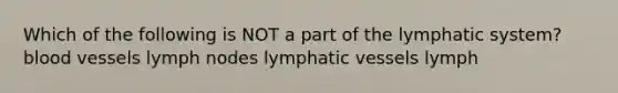 Which of the following is NOT a part of the lymphatic system? <a href='https://www.questionai.com/knowledge/kZJ3mNKN7P-blood-vessels' class='anchor-knowledge'>blood vessels</a> lymph nodes <a href='https://www.questionai.com/knowledge/ki6sUebkzn-lymphatic-vessels' class='anchor-knowledge'>lymphatic vessels</a> lymph