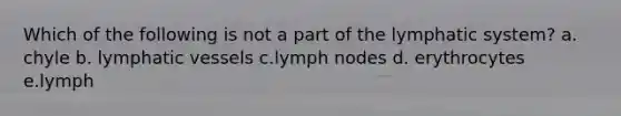 Which of the following is not a part of the lymphatic system? a. chyle b. lymphatic vessels c.lymph nodes d. erythrocytes e.lymph