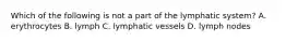 Which of the following is not a part of the lymphatic system? A. erythrocytes B. lymph C. lymphatic vessels D. lymph nodes