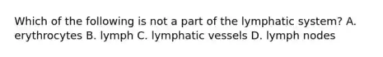 Which of the following is not a part of the lymphatic system? A. erythrocytes B. lymph C. lymphatic vessels D. lymph nodes