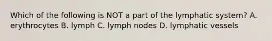 Which of the following is NOT a part of the lymphatic system? A. erythrocytes B. lymph C. lymph nodes D. <a href='https://www.questionai.com/knowledge/ki6sUebkzn-lymphatic-vessels' class='anchor-knowledge'>lymphatic vessels</a>