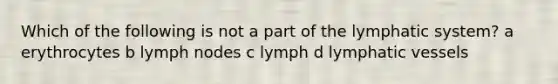 Which of the following is not a part of the lymphatic system? a erythrocytes b lymph nodes c lymph d lymphatic vessels