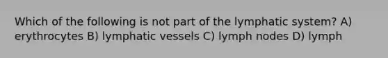 Which of the following is not part of the lymphatic system? A) erythrocytes B) lymphatic vessels C) lymph nodes D) lymph