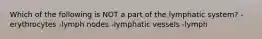 Which of the following is NOT a part of the lymphatic system? -erythrocytes -lymph nodes -lymphatic vessels -lymph