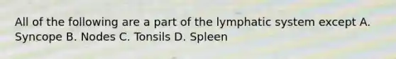 All of the following are a part of the lymphatic system except A. Syncope B. Nodes C. Tonsils D. Spleen