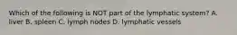 Which of the following is NOT part of the lymphatic system? A. liver B. spleen C. lymph nodes D. lymphatic vessels