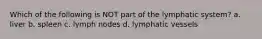 Which of the following is NOT part of the lymphatic system? a. liver b. spleen c. lymph nodes d. lymphatic vessels