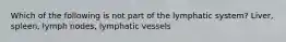 Which of the following is not part of the lymphatic system? Liver, spleen, lymph nodes, lymphatic vessels